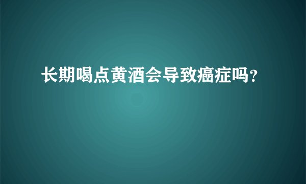 长期喝点黄酒会导致癌症吗？