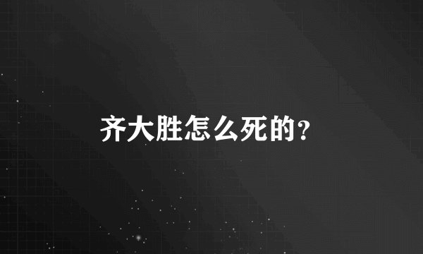 齐大胜怎么死的?