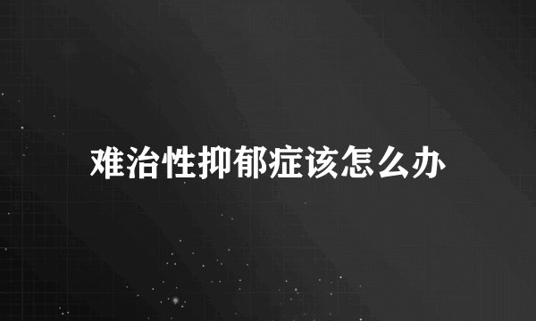 难治性抑郁症该怎么办