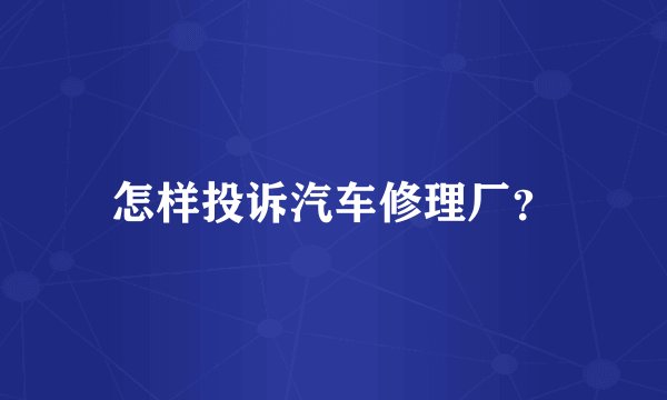 怎样投诉汽车修理厂？