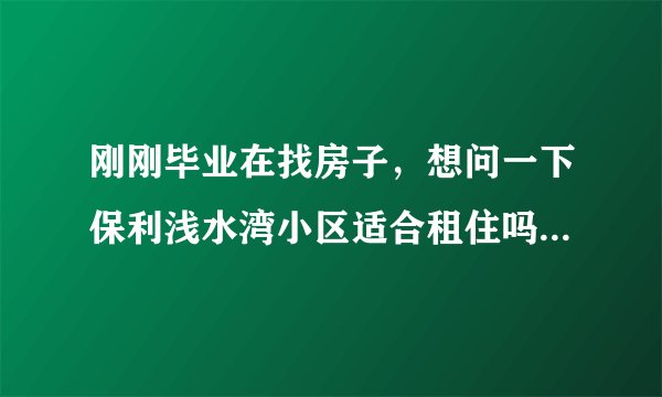 刚刚毕业在找房子,想问一下保利浅水湾小区适合租住吗?小区的环境怎么样呢?
