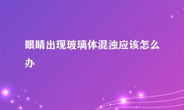 眼睛出现玻璃体混浊应该怎么办