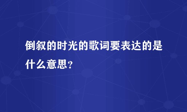 倒叙的时光的歌词要表达的是什么意思？