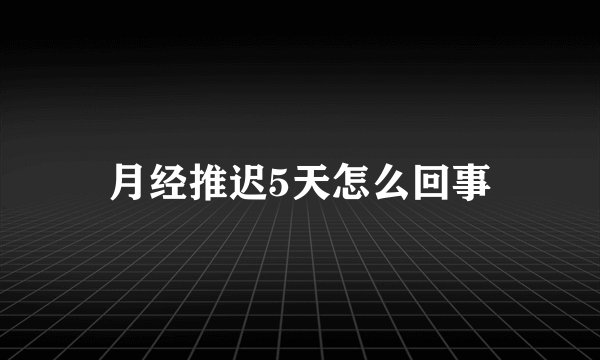 月经推迟5天怎么回事