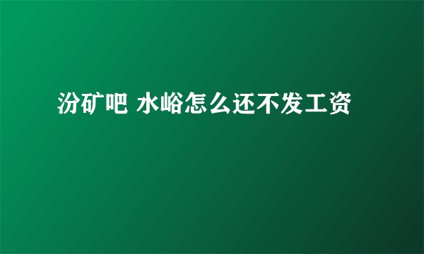 汾矿吧 水峪怎么还不发工资