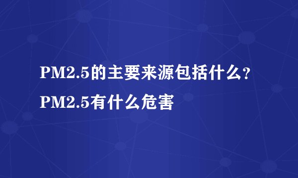 PM2.5的主要来源包括什么？PM2.5有什么危害