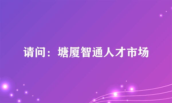 请问：塘厦智通人才市场