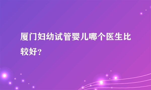 厦门妇幼试管婴儿哪个医生比较好？