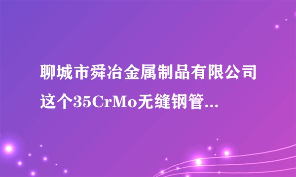 聊城市舜冶金属制品有限公司这个35CrMo无缝钢管的分类有几种啊?