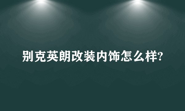 别克英朗改装内饰怎么样?