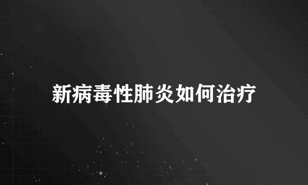 新病毒性肺炎如何治疗