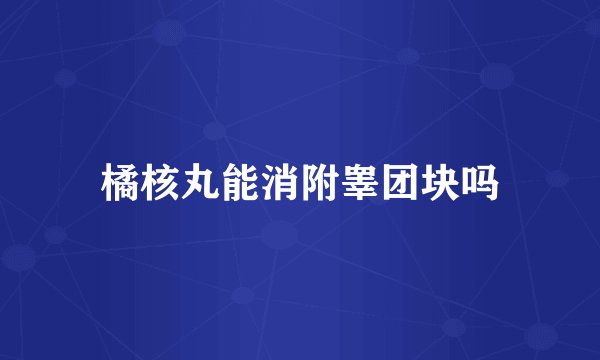 橘核丸能消附睾团块吗
