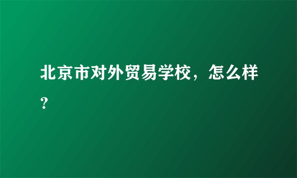 北京市对外贸易学校，怎么样？