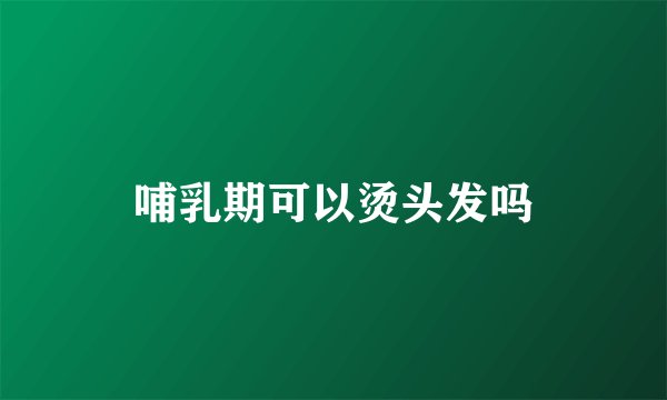 哺乳期可以烫头发吗