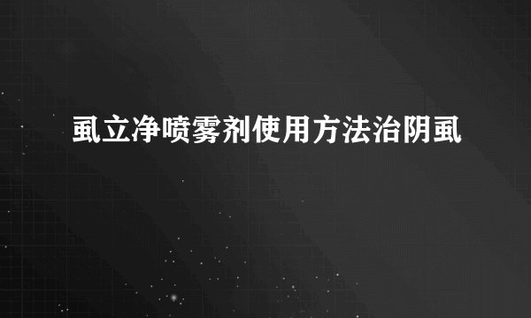 虱立净喷雾剂使用方法治阴虱