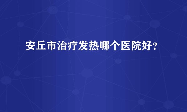 安丘市治疗发热哪个医院好？