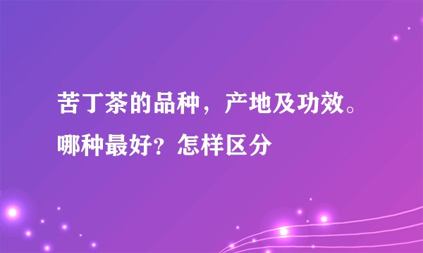 苦丁茶的品种,产地及功效。哪种最好?怎样区分