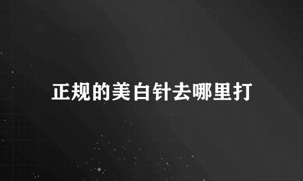 正规的美白针去哪里打