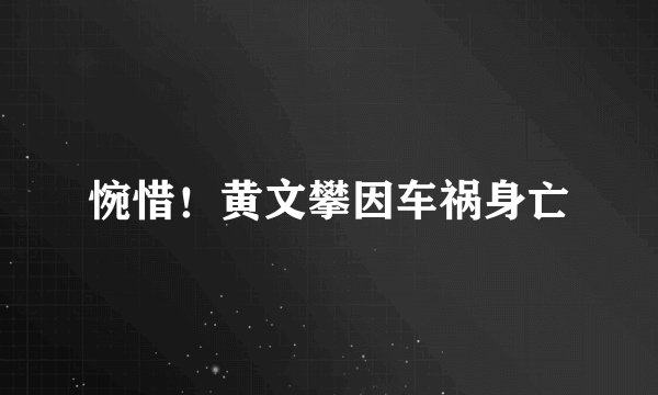 惋惜！黄文攀因车祸身亡