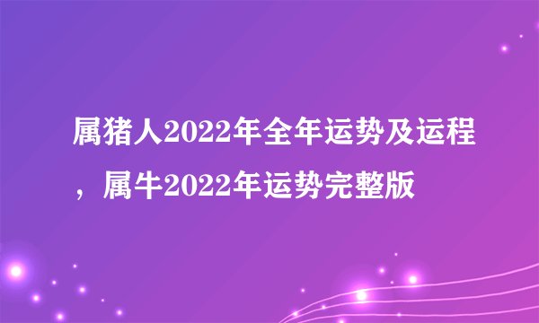属猪人2022年全年运势及运程,属牛2022年运势完整版
