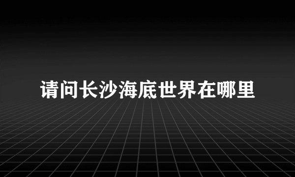 请问长沙海底世界在哪里