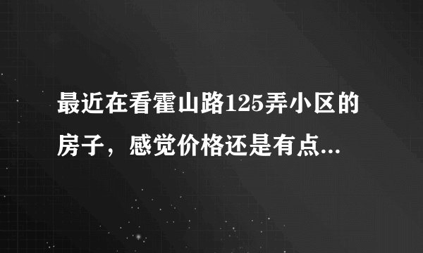 最近在看霍山路125弄小区的房子，感觉价格还是有点高，这个小区之前价格如何？大概多少钱？