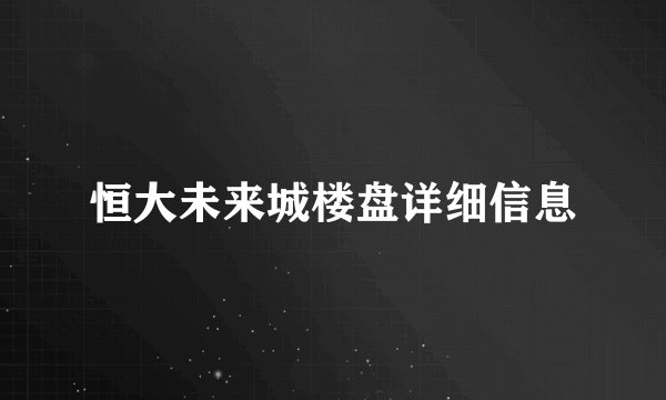 恒大未来城楼盘详细信息