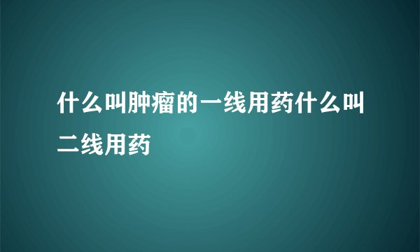 什么叫肿瘤的一线用药什么叫二线用药