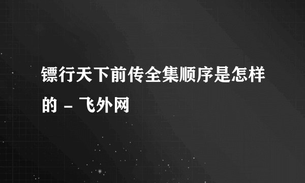 镖行天下前传全集顺序是怎样的 - 飞外网