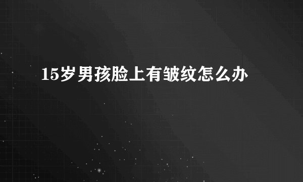 15岁男孩脸上有皱纹怎么办