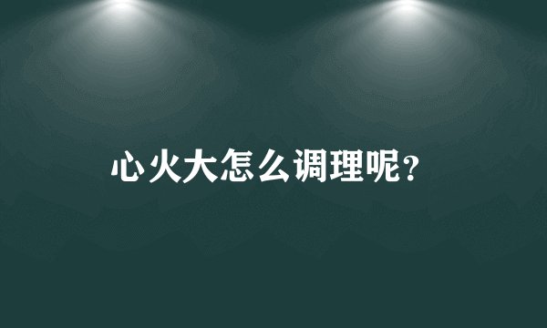 心火大怎么调理呢？