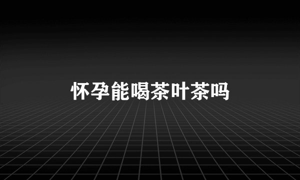 怀孕能喝茶叶茶吗