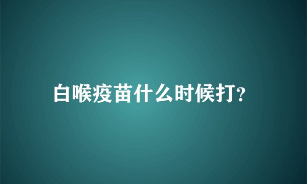 白喉疫苗什么时候打?