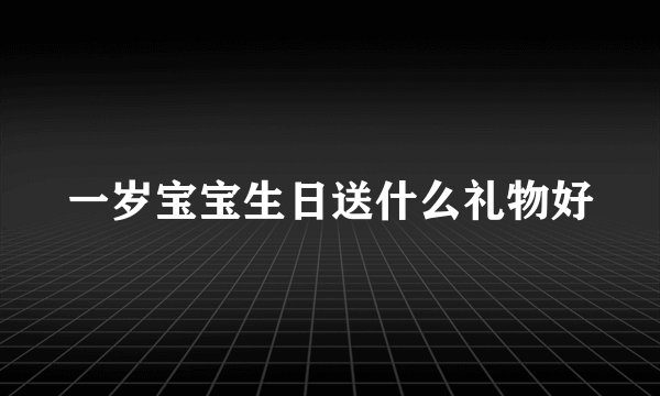 一岁宝宝生日送什么礼物好