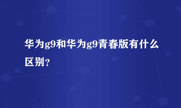 华为g9和华为g9青春版有什么区别？
