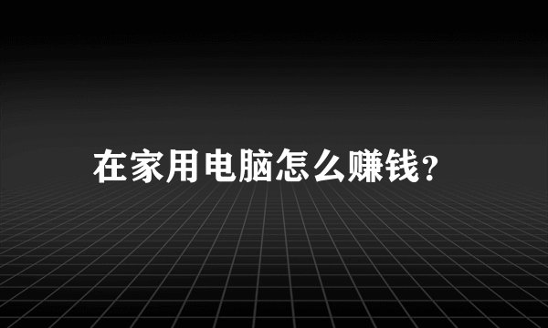 在家用电脑怎么赚钱？