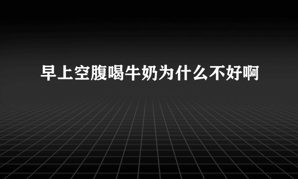 早上空腹喝牛奶为什么不好啊