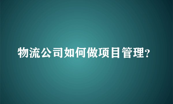 物流公司如何做项目管理?