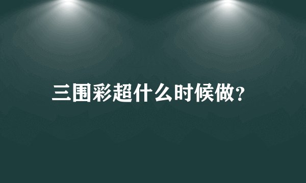 三围彩超什么时候做？