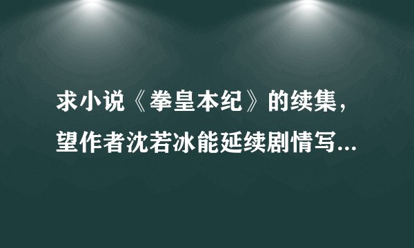 求小说《拳皇本纪》的续集，望作者沈若冰能延续剧情写出续集，相信大家一定很期待！！！~~~