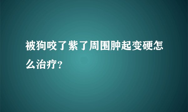 被狗咬了紫了周围肿起变硬怎么治疗？