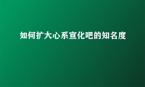 如何扩大心系宣化吧的知名度