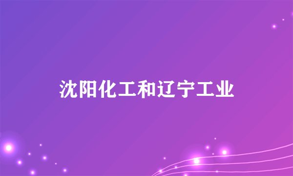 沈阳化工和辽宁工业