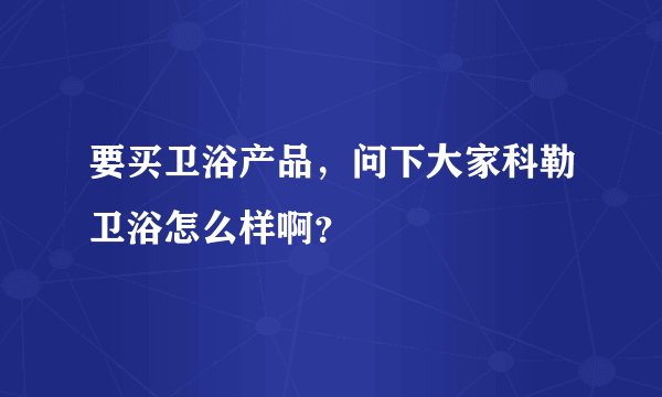 要买卫浴产品，问下大家科勒卫浴怎么样啊？