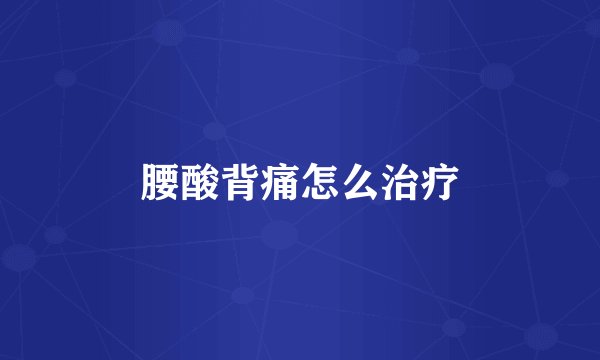 腰酸背痛怎么治疗