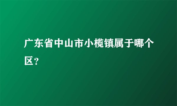 广东省中山市小榄镇属于哪个区？