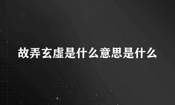 故弄玄虚是什么意思是什么