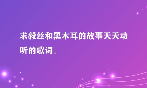求毅丝和黑木耳的故事天天动听的歌词。