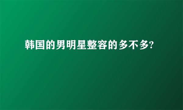 韩国的男明星整容的多不多?