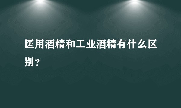 医用酒精和工业酒精有什么区别？